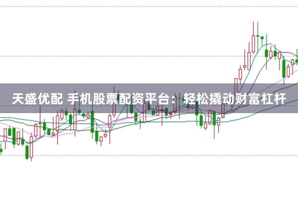 天盛优配 手机股票配资平台：轻松撬动财富杠杆
