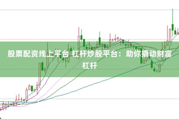 股票配资线上平台 杠杆炒股平台：助你撬动财富杠杆