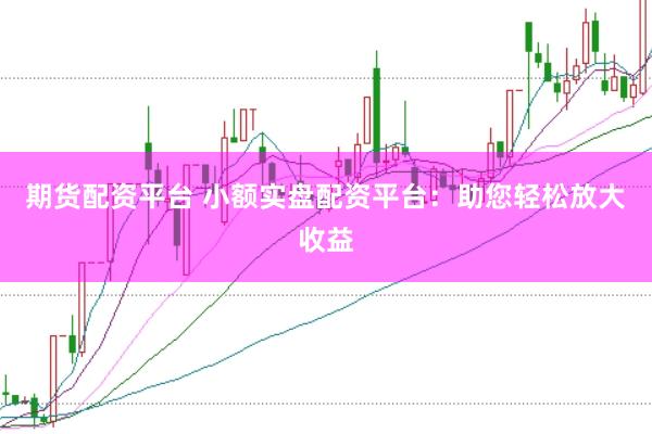 期货配资平台 小额实盘配资平台：助您轻松放大收益