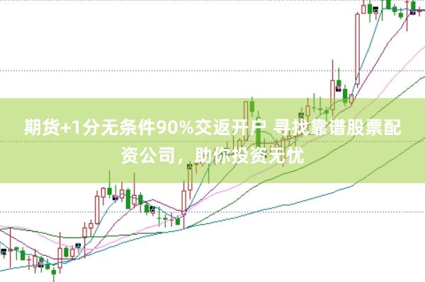 期货+1分无条件90%交返开户 寻找靠谱股票配资公司，助你投资无忧