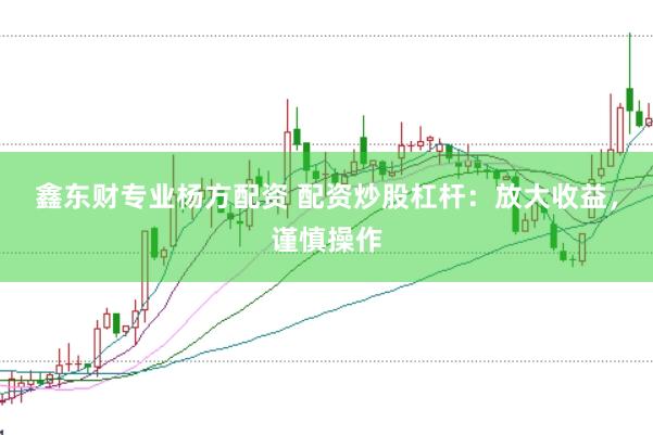 鑫东财专业杨方配资 配资炒股杠杆：放大收益，谨慎操作