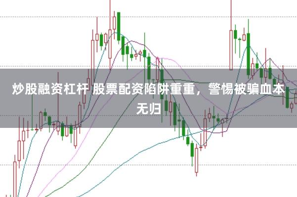 炒股融资杠杆 股票配资陷阱重重，警惕被骗血本无归
