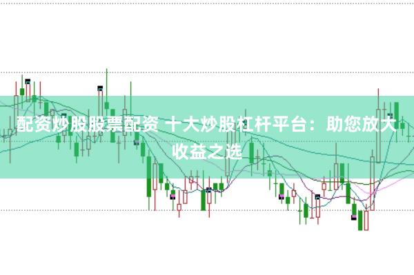 配资炒股股票配资 十大炒股杠杆平台：助您放大收益之选