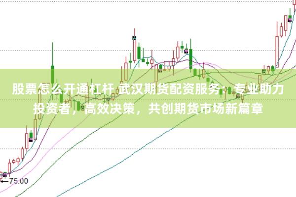 股票怎么开通杠杆 武汉期货配资服务：专业助力投资者，高效决策，共创期货市场新篇章