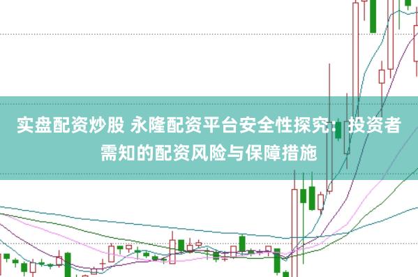 实盘配资炒股 永隆配资平台安全性探究：投资者需知的配资风险与保障措施