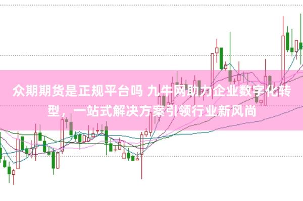 众期期货是正规平台吗 九牛网助力企业数字化转型，一站式解决方案引领行业新风尚