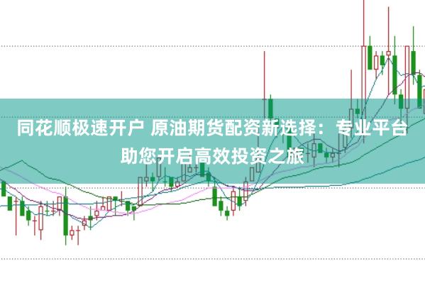 同花顺极速开户 原油期货配资新选择：专业平台助您开启高效投资之旅