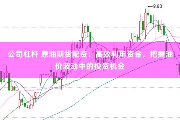 公司杠杆 原油期货配资：高效利用资金，把握油价波动中的投资机会