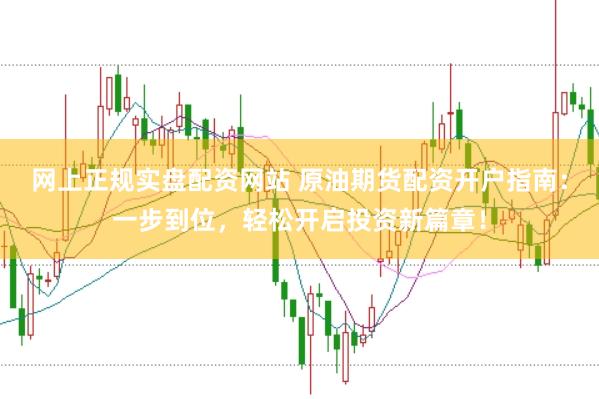 网上正规实盘配资网站 原油期货配资开户指南：一步到位，轻松开启投资新篇章！