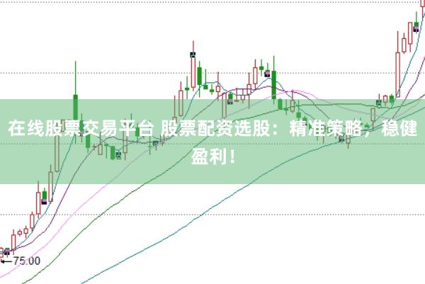 在线股票交易平台 股票配资选股：精准策略，稳健盈利！
