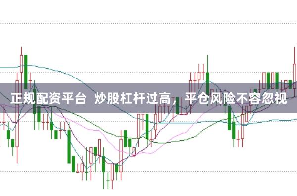 正规配资平台  炒股杠杆过高，平仓风险不容忽视