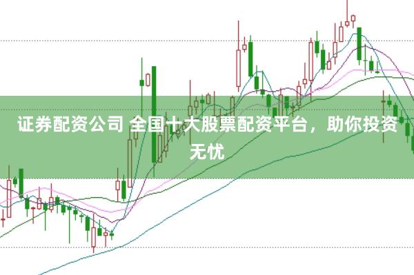 证券配资公司 全国十大股票配资平台，助你投资无忧