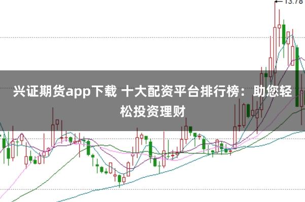 兴证期货app下载 十大配资平台排行榜：助您轻松投资理财