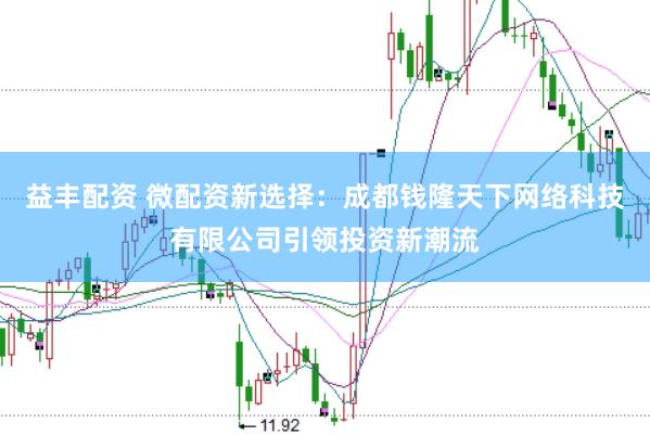 益丰配资 微配资新选择：成都钱隆天下网络科技有限公司引领投资新潮流