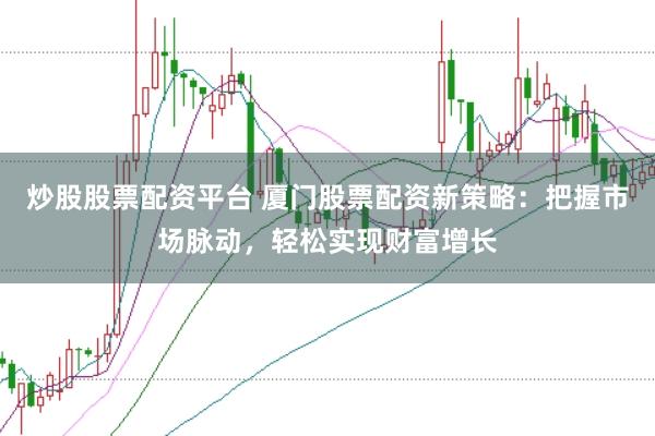 炒股股票配资平台 厦门股票配资新策略：把握市场脉动，轻松实现财富增长