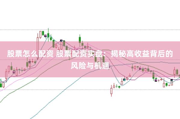 股票怎么配资 股票配资实盘：揭秘高收益背后的风险与机遇