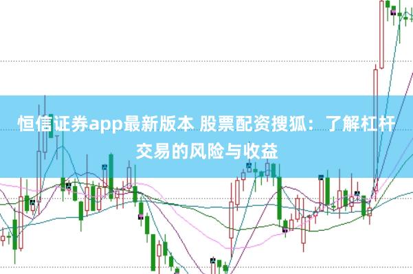 恒信证券app最新版本 股票配资搜狐：了解杠杆交易的风险与收益