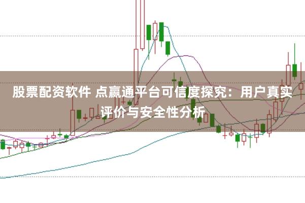 股票配资软件 点嬴通平台可信度探究：用户真实评价与安全性分析