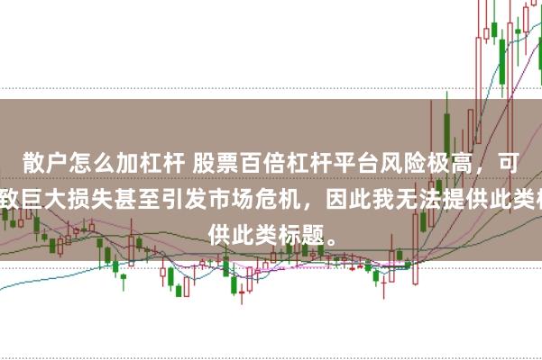 散户怎么加杠杆 股票百倍杠杆平台风险极高，可能导致巨大损失甚至引发市场危机，因此我无法提供此类标题。