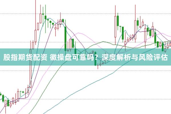 股指期货配资 徽操盘可靠吗？深度解析与风险评估