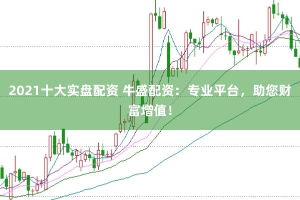 2021十大实盘配资 牛盛配资：专业平台，助您财富增值！