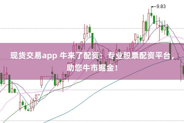现货交易app 牛来了配资：专业股票配资平台，助您牛市掘金！