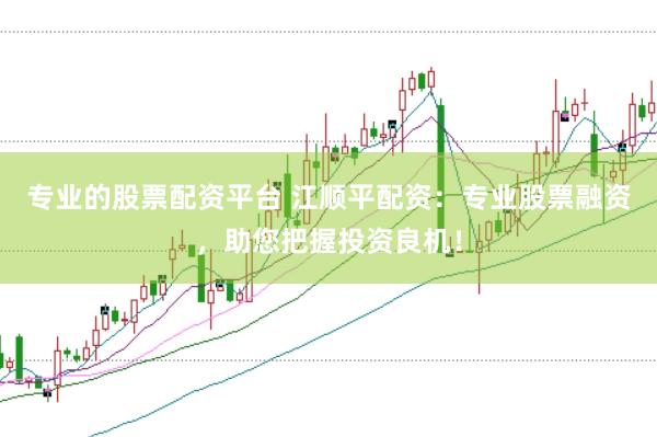 专业的股票配资平台 江顺平配资：专业股票融资，助您把握投资良机！