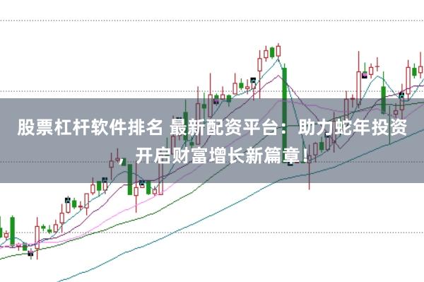 股票杠杆软件排名 最新配资平台：助力蛇年投资，开启财富增长新篇章！