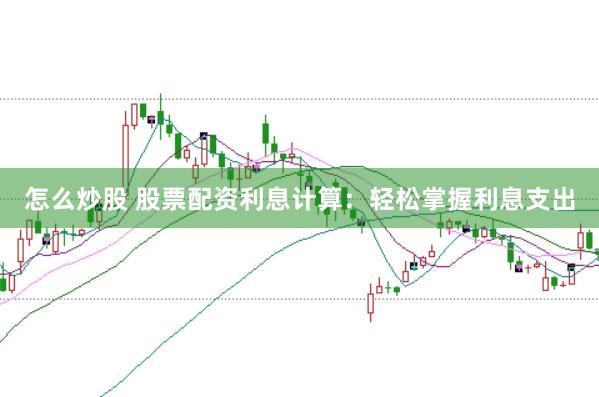 怎么炒股 股票配资利息计算：轻松掌握利息支出