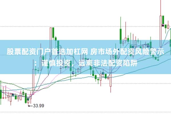股票配资门户首选加杠网 房市场外配资风险警示：谨慎投资，远离非法配资陷阱