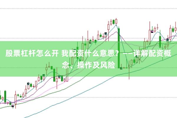 股票杠杆怎么开 我配资什么意思？——详解配资概念、操作及风险