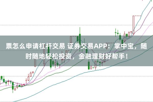 票怎么申请杠杆交易 证券交易APP：掌中宝，随时随地轻松投资，金融理财好帮手！