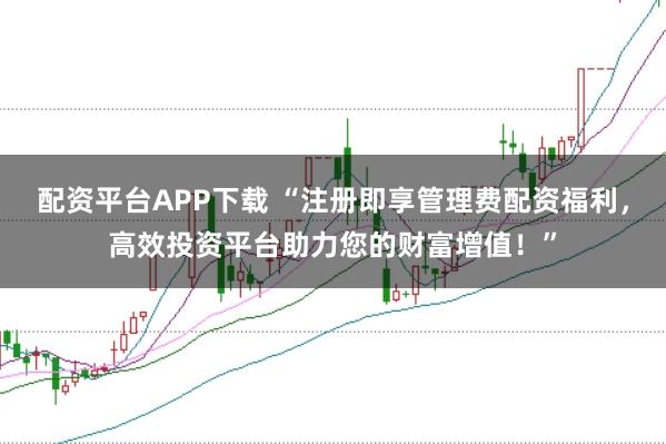 配资平台APP下载 “注册即享管理费配资福利，高效投资平台助力您的财富增值！”