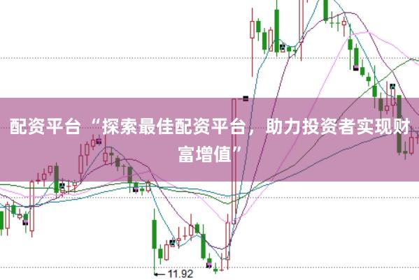 配资平台 “探索最佳配资平台，助力投资者实现财富增值”