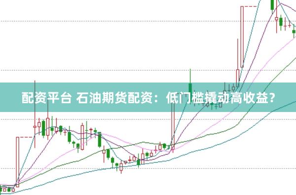 配资平台 石油期货配资：低门槛撬动高收益？