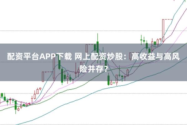配资平台APP下载 网上配资炒股：高收益与高风险并存？