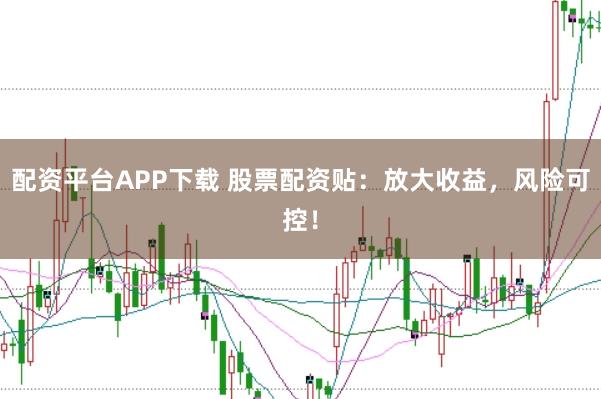 配资平台APP下载 股票配资贴：放大收益，风险可控！