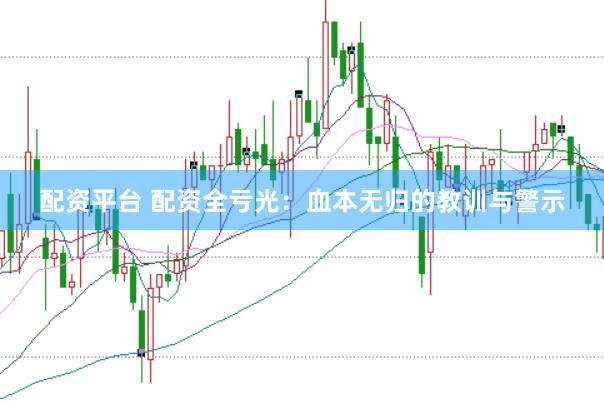 配资平台 配资全亏光：血本无归的教训与警示