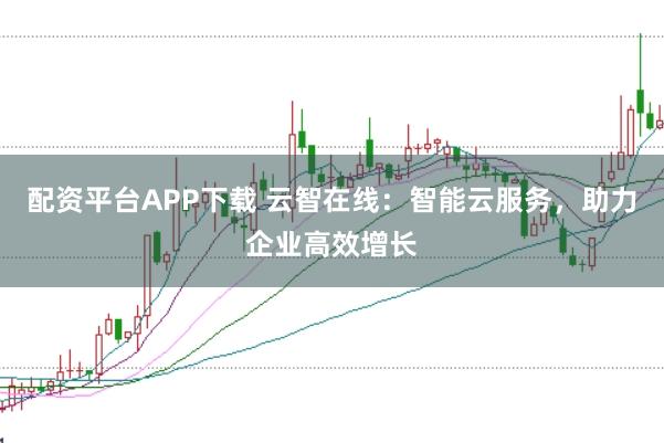 配资平台APP下载 云智在线：智能云服务，助力企业高效增长