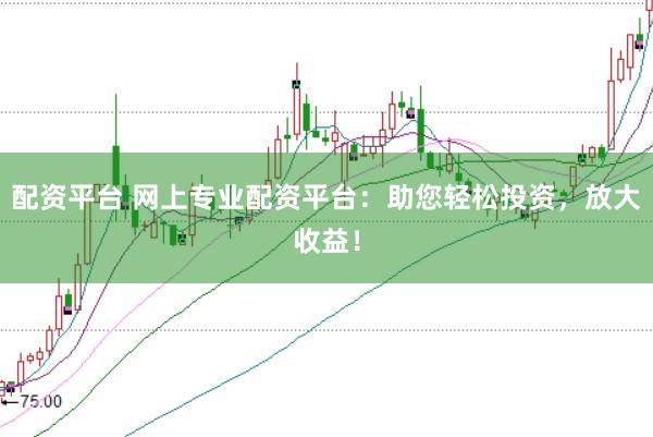 配资平台 网上专业配资平台：助您轻松投资，放大收益！