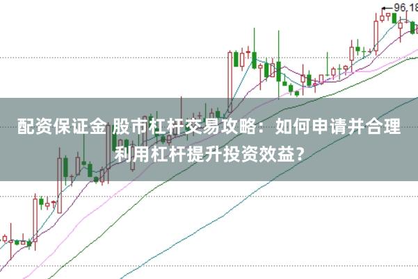 配资保证金 股市杠杆交易攻略：如何申请并合理利用杠杆提升投资效益？