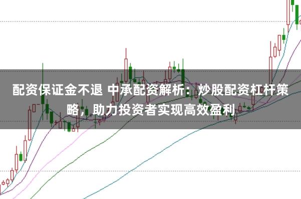 配资保证金不退 中承配资解析：炒股配资杠杆策略，助力投资者实现高效盈利