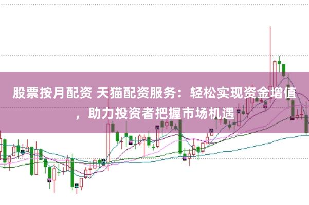 股票按月配资 天猫配资服务：轻松实现资金增值，助力投资者把握市场机遇