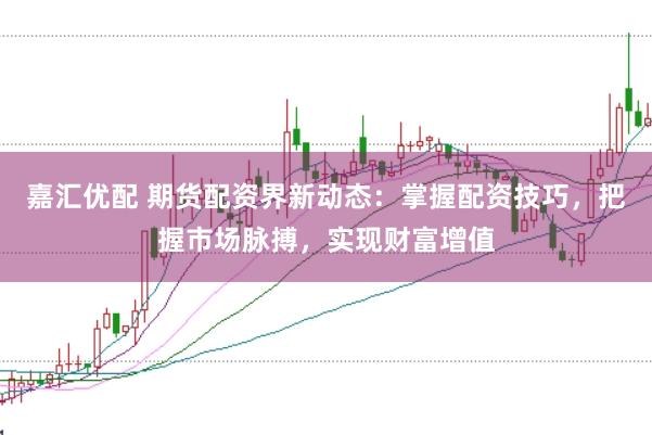 嘉汇优配 期货配资界新动态：掌握配资技巧，把握市场脉搏，实现财富增值