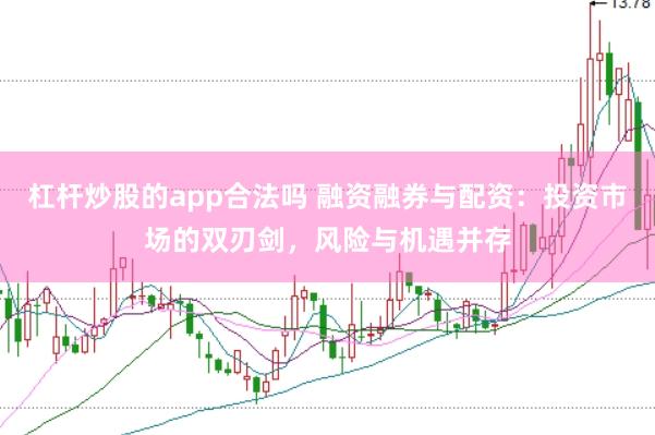 杠杆炒股的app合法吗 融资融券与配资：投资市场的双刃剑，风险与机遇并存