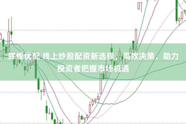 辉煌优配 线上炒股配资新选择，高效决策，助力投资者把握市场机遇