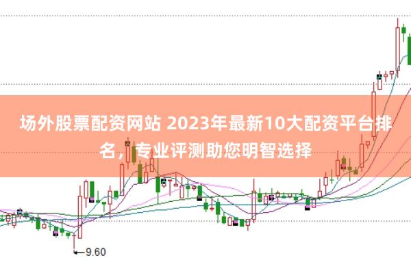 场外股票配资网站 2023年最新10大配资平台排名，专业评测助您明智选择