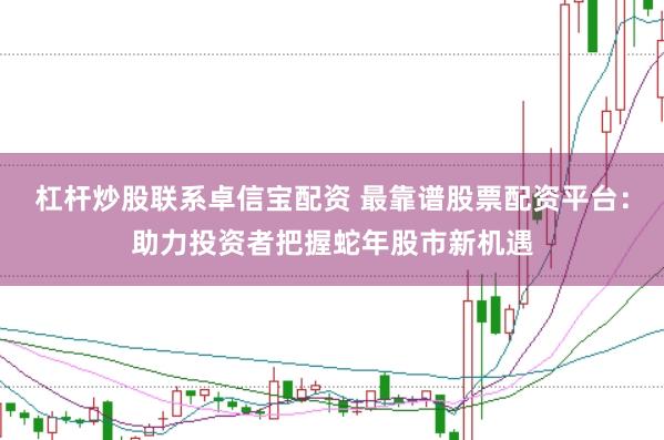 杠杆炒股联系卓信宝配资 最靠谱股票配资平台：助力投资者把握蛇年股市新机遇