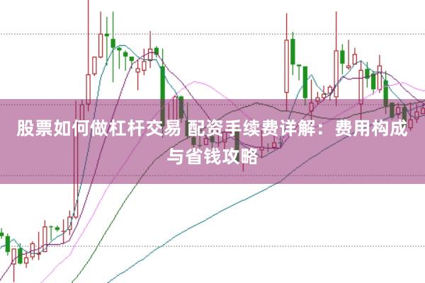 股票如何做杠杆交易 配资手续费详解：费用构成与省钱攻略