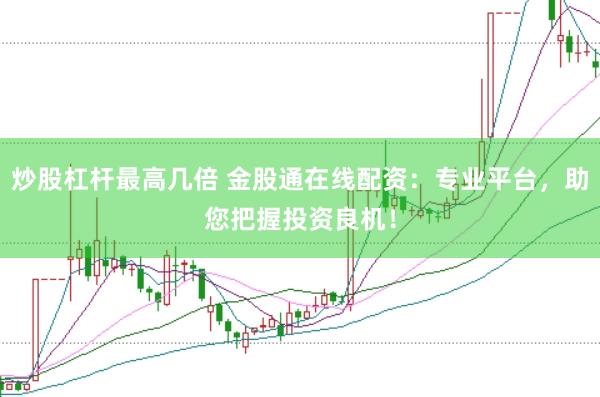 炒股杠杆最高几倍 金股通在线配资：专业平台，助您把握投资良机！
